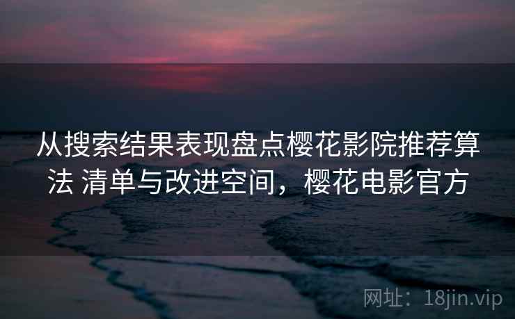 从搜索结果表现盘点樱花影院推荐算法 清单与改进空间，樱花电影官方
