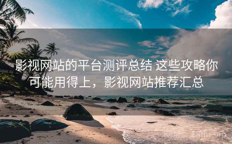 影视网站的平台测评总结 这些攻略你可能用得上，影视网站推荐汇总