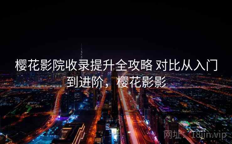 樱花影院收录提升全攻略 对比从入门到进阶,樱花影影 樱花影院收录提升全攻略 对比从入门到进阶,樱花影影