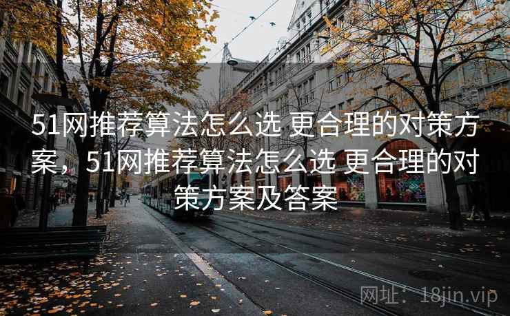 51网推荐算法怎么选 更合理的对策方案,51网推荐算法怎么选 更合理的对策方案及答案 51网推荐算法怎么选 更合理的对策方案,51网推荐算法怎么选 更合理的对策方案及答案