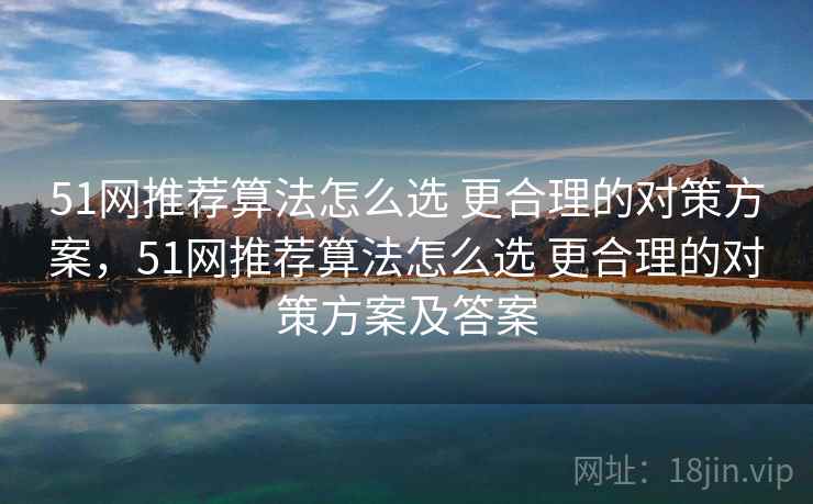 51网推荐算法怎么选 更合理的对策方案，51网推荐算法怎么选 更合理的对策方案及答案