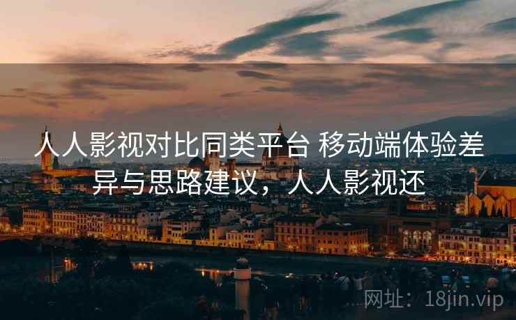 人人影视对比同类平台 移动端体验差异与思路建议,人人影视还 人人影视对比同类平台 移动端体验差异与思路建议,人人影视还