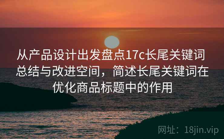 从产品设计出发盘点17c长尾关键词 总结与改进空间,简述长尾关键词在优化商品标题中的作用 从产品设计出发盘点17c长尾关键词 总结与改进空间,简述长尾关键词在优化商品标题中的作用