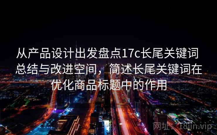 从产品设计出发盘点17c长尾关键词 总结与改进空间，简述长尾关键词在优化商品标题中的作用