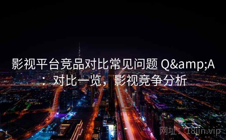 影视平台竞品对比常见问题 Q&A:对比一览,影视竞争分析 影视平台竞品对比常见问题 Q&A:对比一览,影视竞争分析