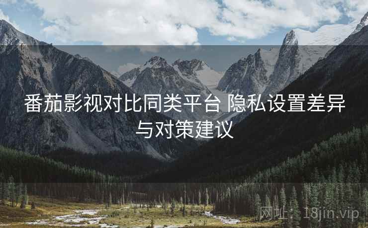 番茄影视对比同类平台 隐私设置差异与对策建议