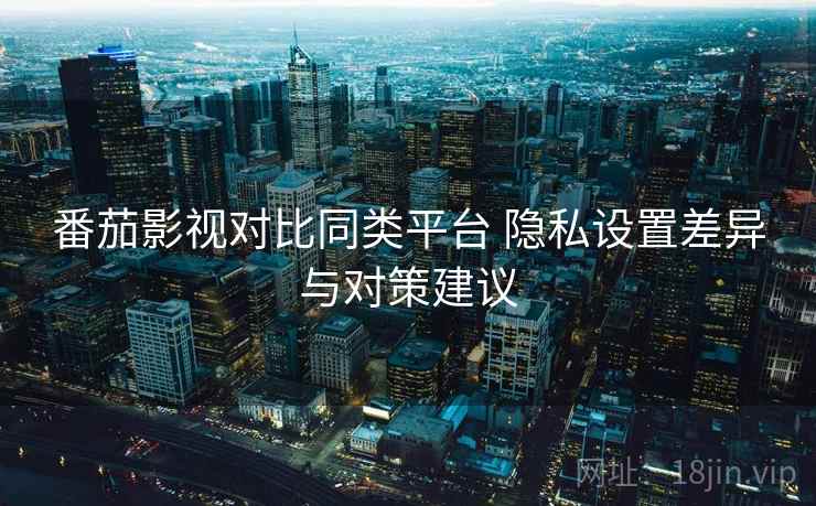 番茄影视对比同类平台 隐私设置差异与对策建议 番茄影视对比同类平台 隐私设置差异与对策建议
