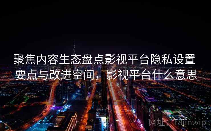 聚焦内容生态盘点影视平台隐私设置 要点与改进空间，影视平台什么意思