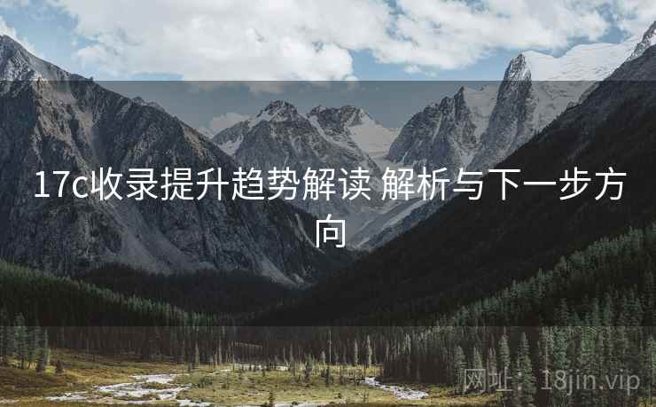 17c收录提升趋势解读 解析与下一步方向 17c收录提升趋势解读 解析与下一步方向