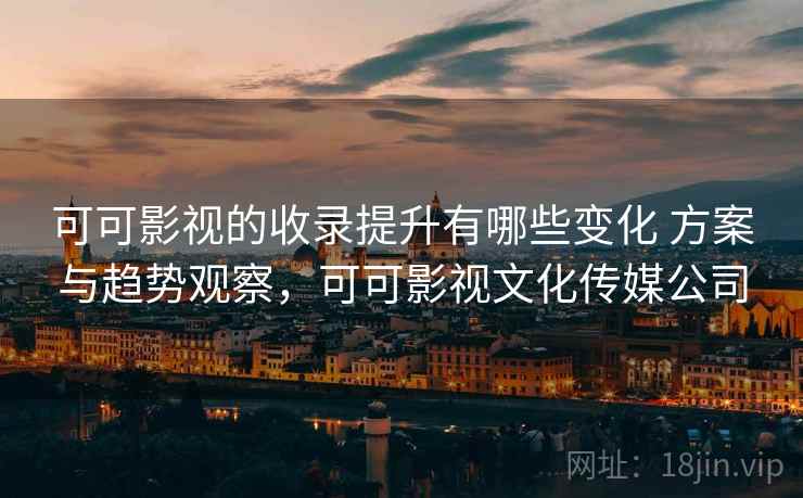 可可影视的收录提升有哪些变化 方案与趋势观察，可可影视文化传媒公司