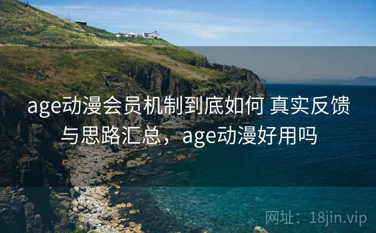 age动漫会员机制到底如何 真实反馈与思路汇总，age动漫好用吗