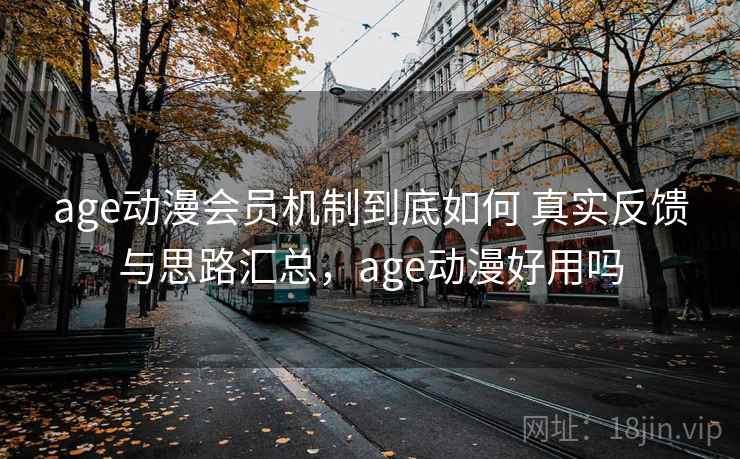 age动漫会员机制到底如何 真实反馈与思路汇总,age动漫好用吗 age动漫会员机制到底如何 真实反馈与思路汇总,age动漫好用吗