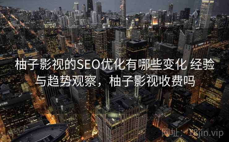 柚子影视的SEO优化有哪些变化 经验与趋势观察,柚子影视收费吗 柚子影视的SEO优化有哪些变化 经验与趋势观察,柚子影视收费吗