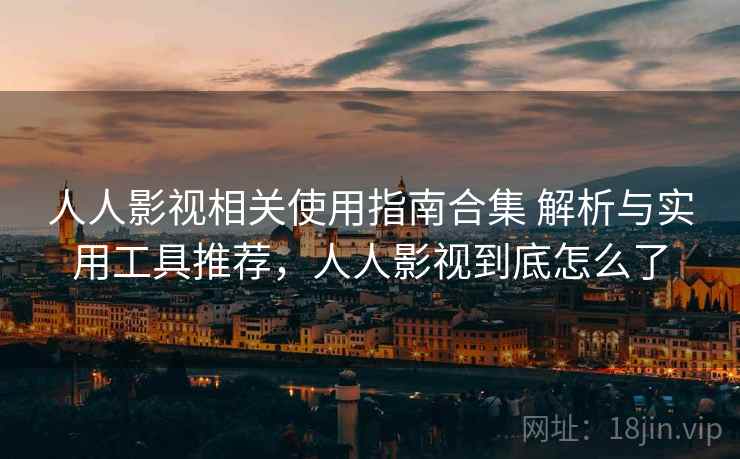 人人影视相关使用指南合集 解析与实用工具推荐，人人影视到底怎么了