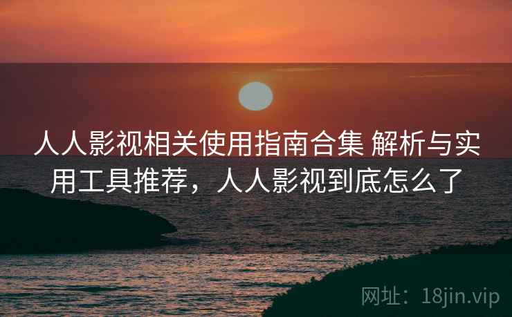 人人影视相关使用指南合集 解析与实用工具推荐,人人影视到底怎么了 人人影视相关使用指南合集 解析与实用工具推荐,人人影视到底怎么了