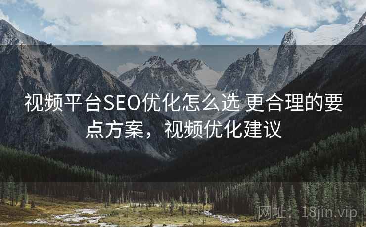 视频平台SEO优化怎么选 更合理的要点方案，视频优化建议