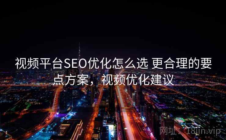视频平台SEO优化怎么选 更合理的要点方案,视频优化建议 视频平台SEO优化怎么选 更合理的要点方案,视频优化建议