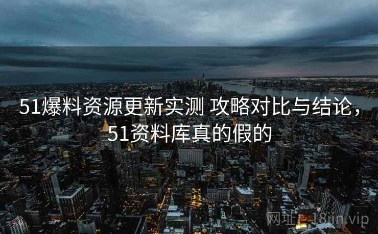 51爆料资源更新实测 攻略对比与结论，51资料库真的假的