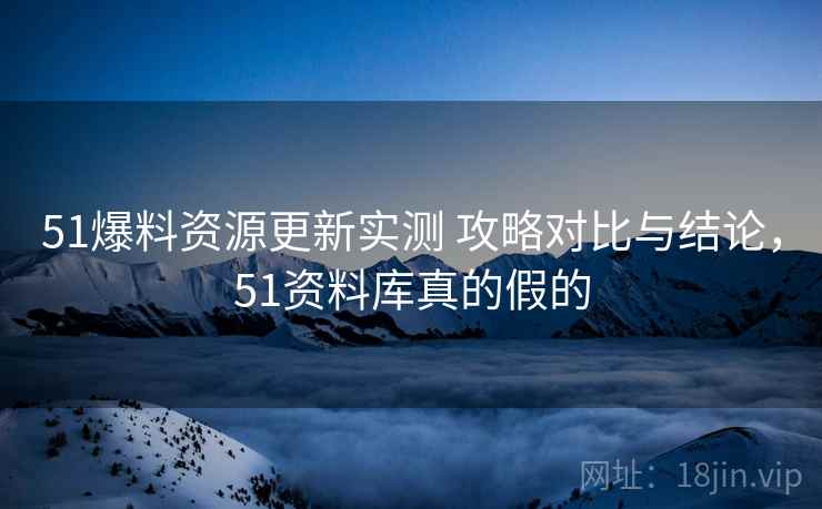 51爆料资源更新实测 攻略对比与结论,51资料库真的假的 51爆料资源更新实测 攻略对比与结论,51资料库真的假的