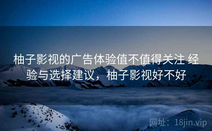 柚子影视的广告体验值不值得关注 经验与选择建议，柚子影视好不好