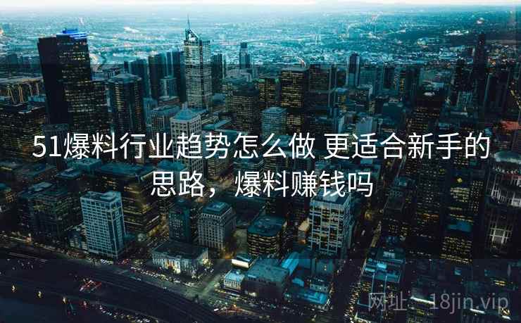 51爆料行业趋势怎么做 更适合新手的思路，爆料赚钱吗