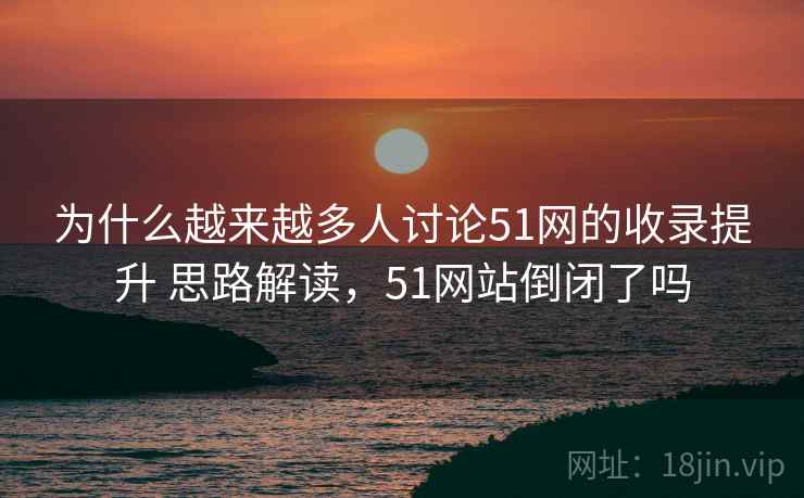 为什么越来越多人讨论51网的收录提升 思路解读，51网站倒闭了吗