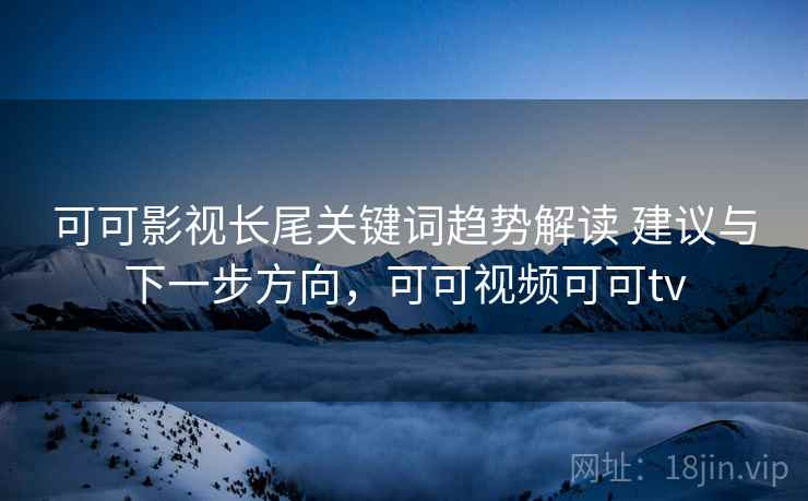 可可影视长尾关键词趋势解读 建议与下一步方向，可可视频可可tv