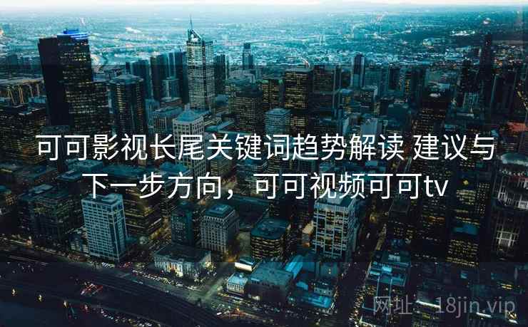 可可影视长尾关键词趋势解读 建议与下一步方向，可可视频可可tv