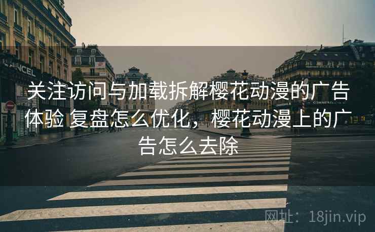 关注访问与加载拆解樱花动漫的广告体验 复盘怎么优化，樱花动漫上的广告怎么去除