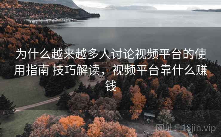 为什么越来越多人讨论视频平台的使用指南 技巧解读，视频平台靠什么赚钱