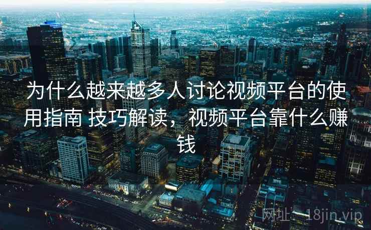 为什么越来越多人讨论视频平台的使用指南 技巧解读，视频平台靠什么赚钱