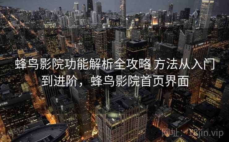 蜂鸟影院功能解析全攻略 方法从入门到进阶，蜂鸟影院首页界面
