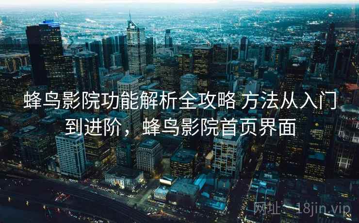 蜂鸟影院功能解析全攻略 方法从入门到进阶，蜂鸟影院首页界面