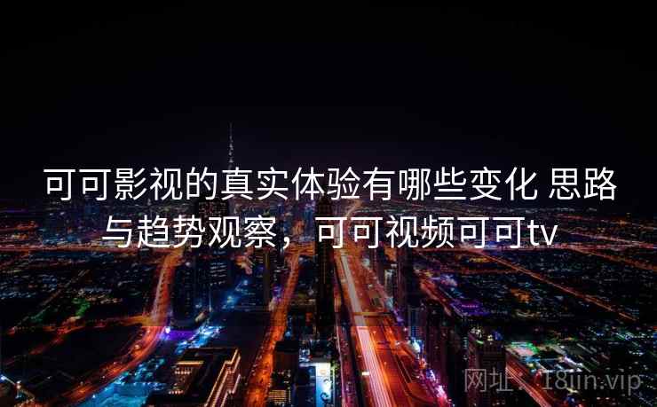 可可影视的真实体验有哪些变化 思路与趋势观察，可可视频可可tv