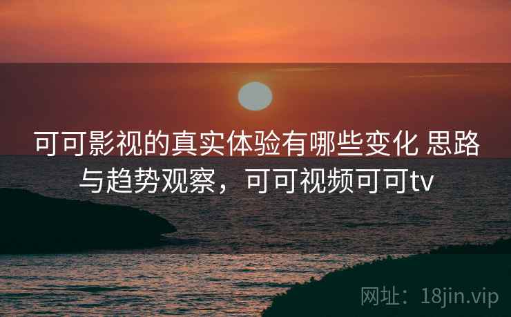 可可影视的真实体验有哪些变化 思路与趋势观察，可可视频可可tv