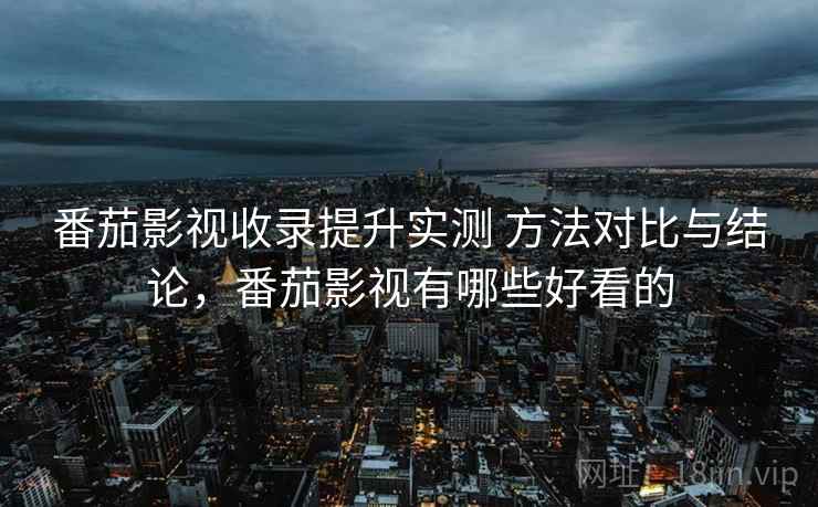 番茄影视收录提升实测 方法对比与结论，番茄影视有哪些好看的