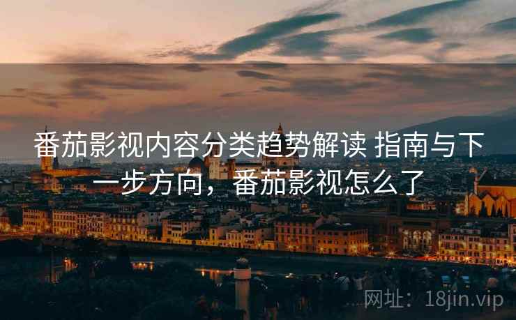 番茄影视内容分类趋势解读 指南与下一步方向，番茄影视怎么了
