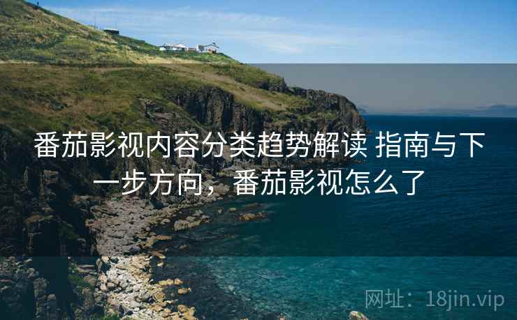番茄影视内容分类趋势解读 指南与下一步方向，番茄影视怎么了