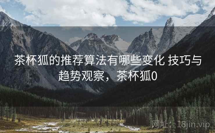 茶杯狐的推荐算法有哪些变化 技巧与趋势观察，茶杯狐0