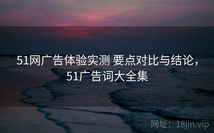 51网广告体验实测 要点对比与结论，51广告词大全集