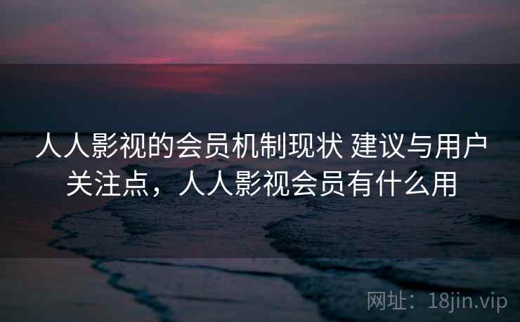 人人影视的会员机制现状 建议与用户关注点，人人影视会员有什么用