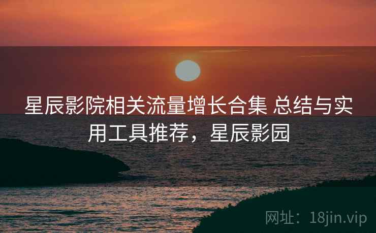 星辰影院相关流量增长合集 总结与实用工具推荐，星辰影园