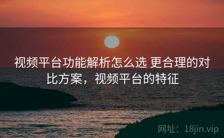 视频平台功能解析怎么选 更合理的对比方案，视频平台的特征