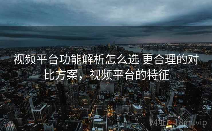 视频平台功能解析怎么选 更合理的对比方案，视频平台的特征