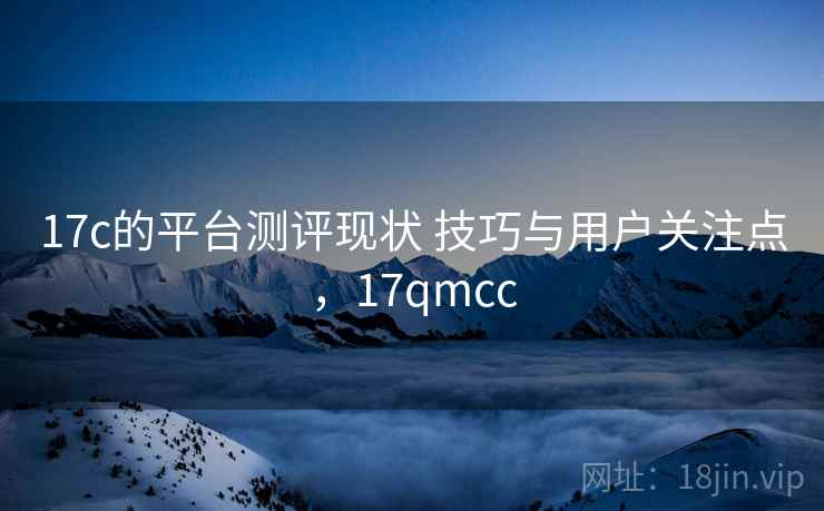 17c的平台测评现状 技巧与用户关注点，17qmcc
