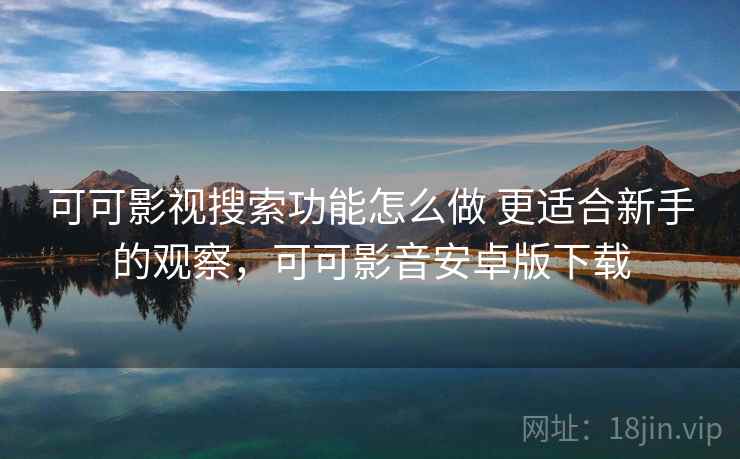 可可影视搜索功能怎么做 更适合新手的观察，可可影音安卓版下载