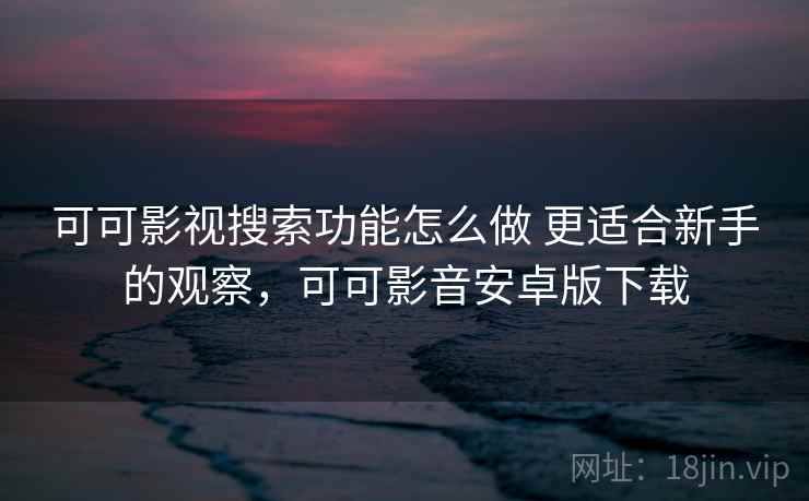 可可影视搜索功能怎么做 更适合新手的观察，可可影音安卓版下载
