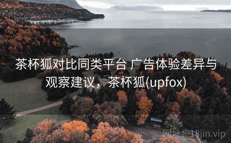 茶杯狐对比同类平台 广告体验差异与观察建议，茶杯狐(upfox)
