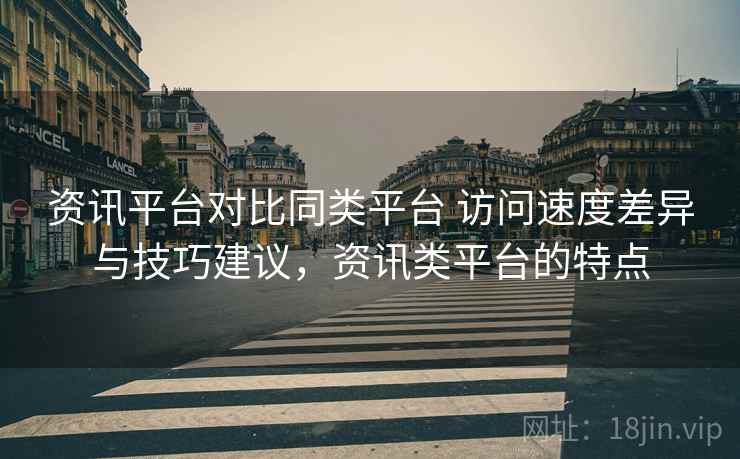 资讯平台对比同类平台 访问速度差异与技巧建议，资讯类平台的特点