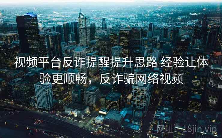 视频平台反诈提醒提升思路 经验让体验更顺畅，反诈骗网络视频